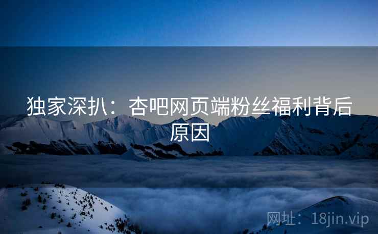 独家深扒：杏吧网页端粉丝福利背后原因