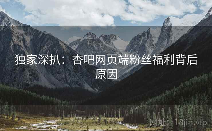 独家深扒：杏吧网页端粉丝福利背后原因