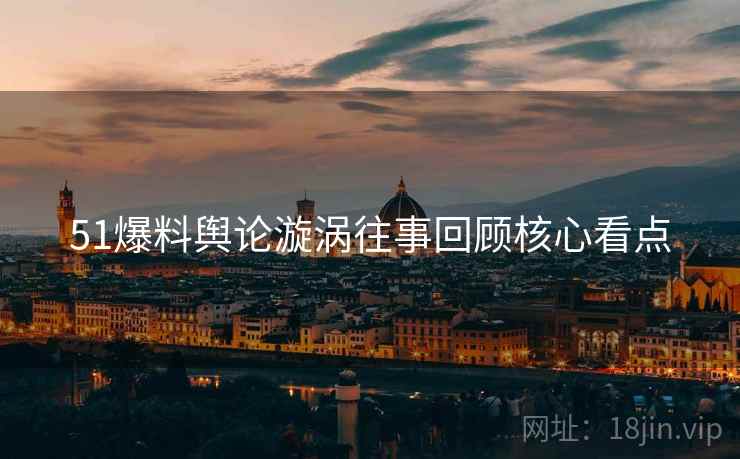51爆料舆论漩涡往事回顾核心看点