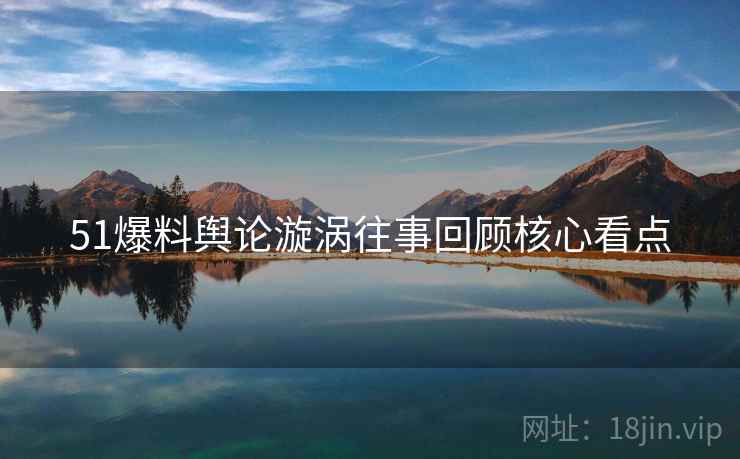 51爆料舆论漩涡往事回顾核心看点