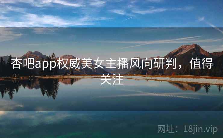 杏吧app权威美女主播风向研判，值得关注