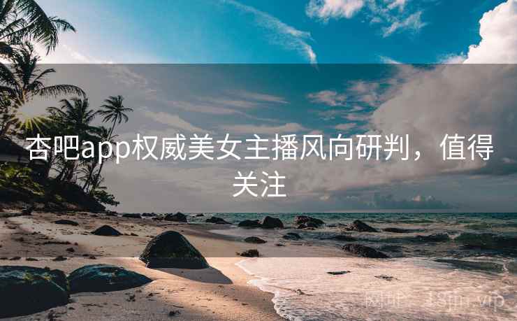 杏吧app权威美女主播风向研判，值得关注