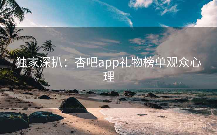 独家深扒：杏吧app礼物榜单观众心理
