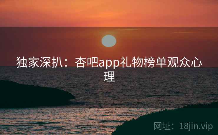 独家深扒：杏吧app礼物榜单观众心理