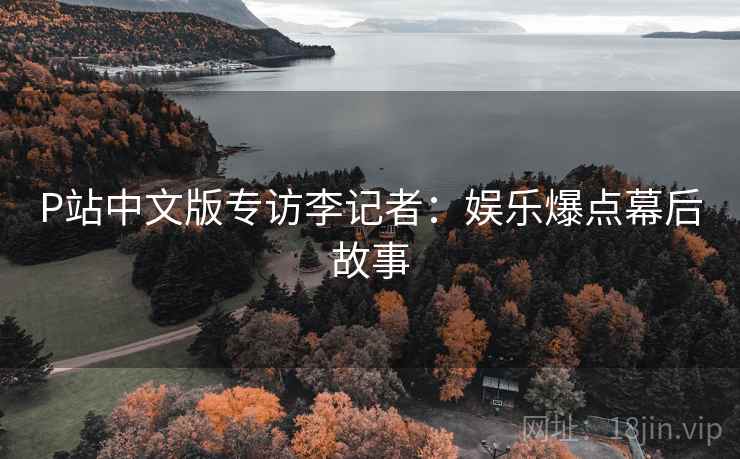 P站中文版专访李记者：娱乐爆点幕后故事