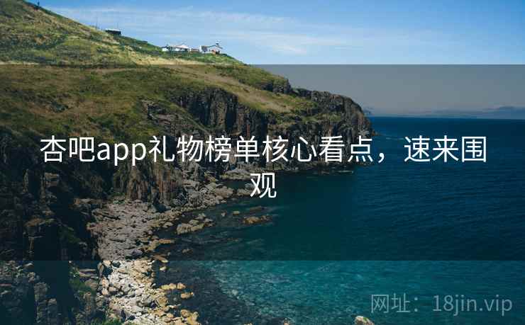 杏吧app礼物榜单核心看点，速来围观