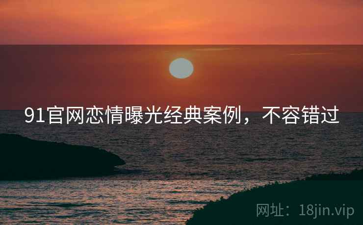 91官网恋情曝光经典案例，不容错过
