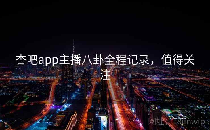 杏吧app主播八卦全程记录，值得关注