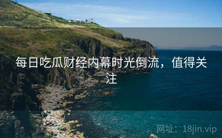 每日吃瓜财经内幕时光倒流，值得关注