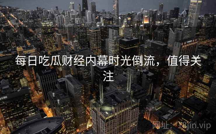 每日吃瓜财经内幕时光倒流，值得关注