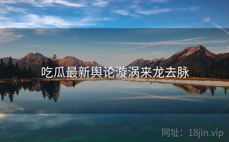 吃瓜最新舆论漩涡来龙去脉