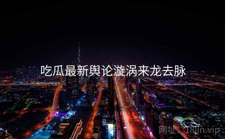吃瓜最新舆论漩涡来龙去脉