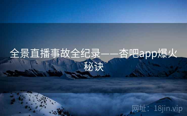 全景直播事故全纪录——杏吧app爆火秘诀
