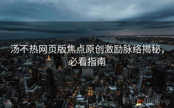 汤不热网页版焦点原创激励脉络揭秘，必看指南