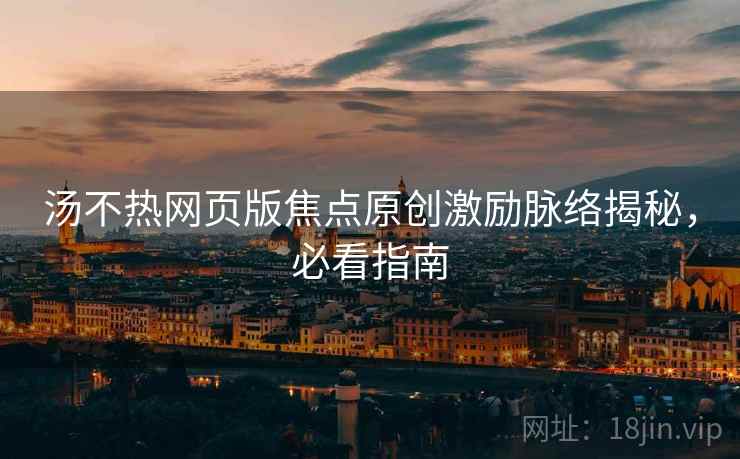 汤不热网页版焦点原创激励脉络揭秘，必看指南