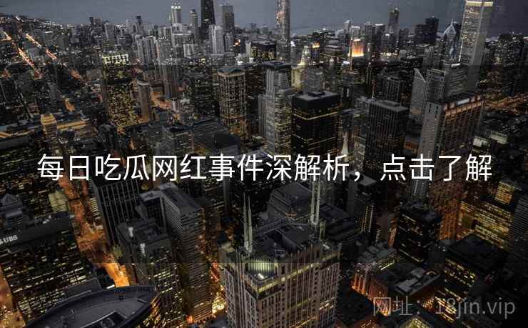 每日吃瓜网红事件深解析，点击了解