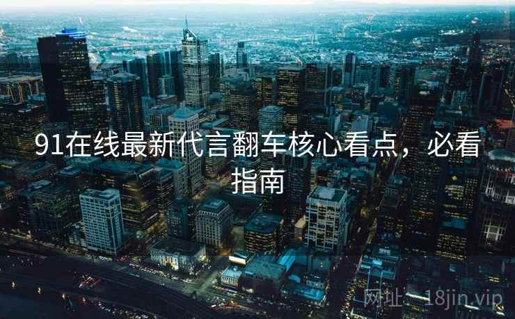 91在线最新代言翻车核心看点，必看指南
