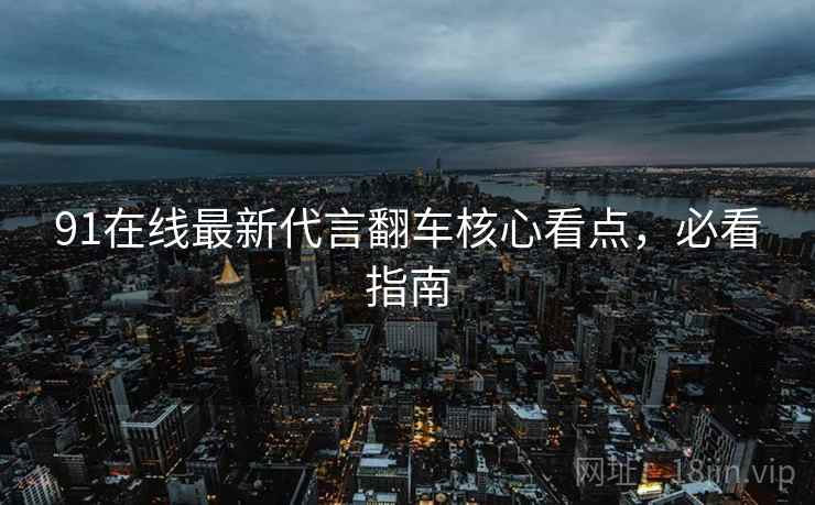 91在线最新代言翻车核心看点，必看指南