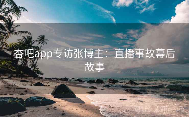 杏吧app专访张博主：直播事故幕后故事