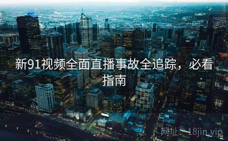 新91视频全面直播事故全追踪，必看指南