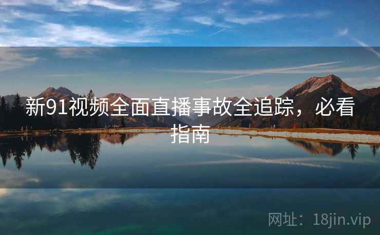 新91视频全面直播事故全追踪，必看指南