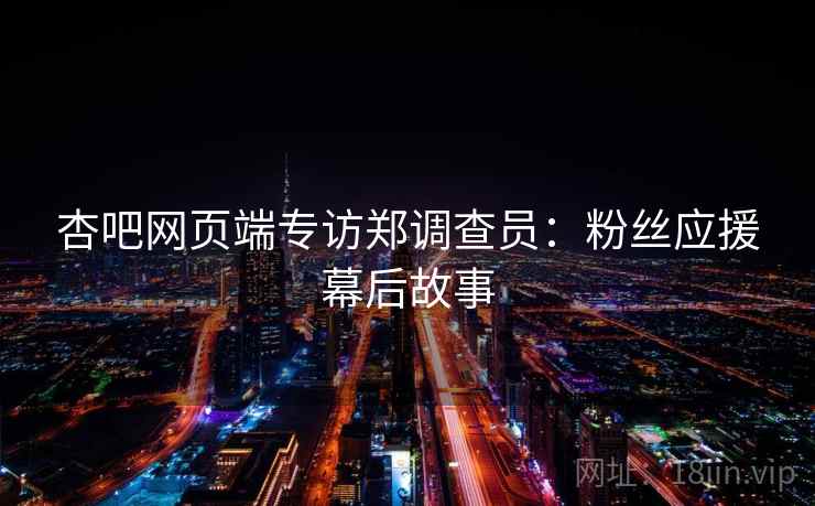 杏吧网页端专访郑调查员：粉丝应援幕后故事