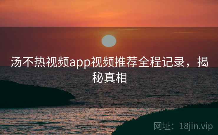 汤不热视频app视频推荐全程记录,揭秘真相 汤不热视频app视频推荐全程记录,揭秘真相