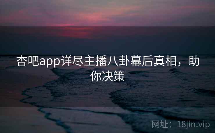 杏吧app详尽主播八卦幕后真相,助你决策 杏吧app详尽主播八卦幕后真相,助你决策