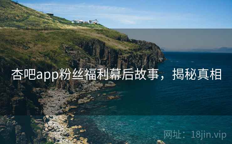 杏吧app粉丝福利幕后故事,揭秘真相 杏吧app粉丝福利幕后故事,揭秘真相