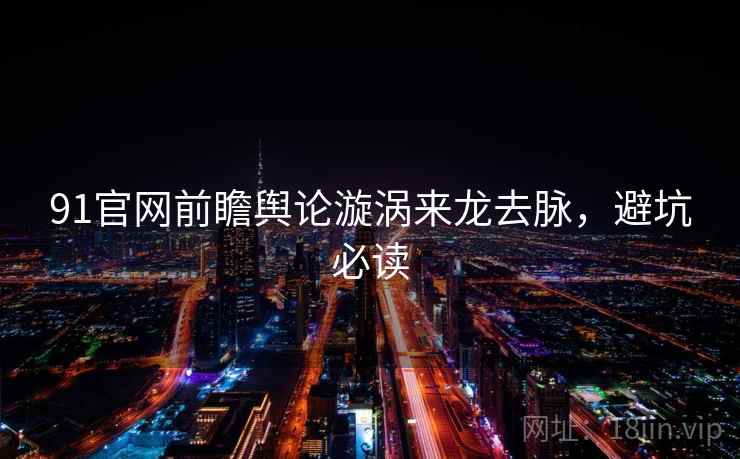 91官网前瞻舆论漩涡来龙去脉,避坑必读 91官网前瞻舆论漩涡来龙去脉,避坑必读