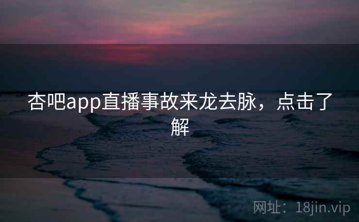 杏吧app直播事故来龙去脉,点击了解 杏吧app直播事故来龙去脉,点击了解