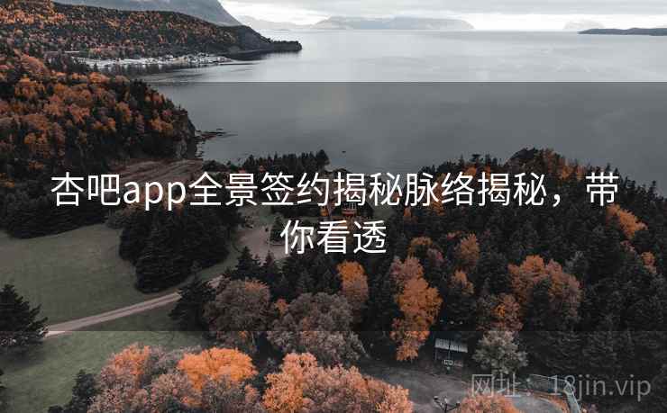 杏吧app全景签约揭秘脉络揭秘,带你看透 杏吧app全景签约揭秘脉络揭秘,带你看透