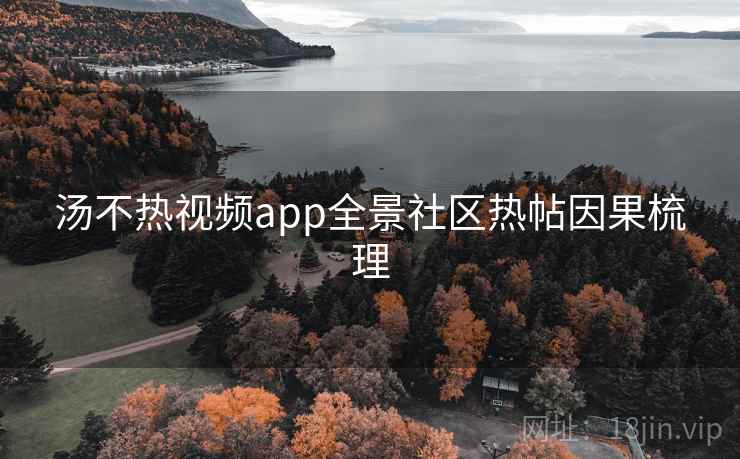 汤不热视频app全景社区热帖因果梳理 汤不热视频app全景社区热帖因果梳理
