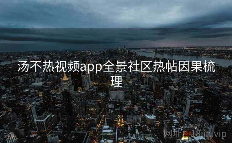 汤不热视频app全景社区热帖因果梳理 汤不热视频app全景社区热帖因果梳理