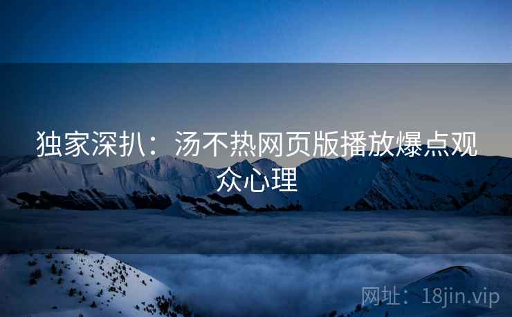 独家深扒:汤不热网页版播放爆点观众心理 独家深扒:汤不热网页版播放爆点观众心理