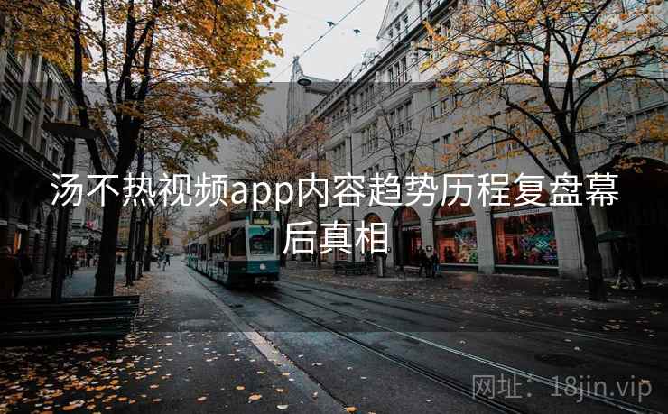 汤不热视频app内容趋势历程复盘幕后真相 汤不热视频app内容趋势历程复盘幕后真相