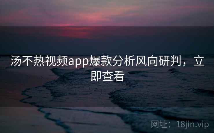 汤不热视频app爆款分析风向研判,立即查看 汤不热视频app爆款分析风向研判,立即查看