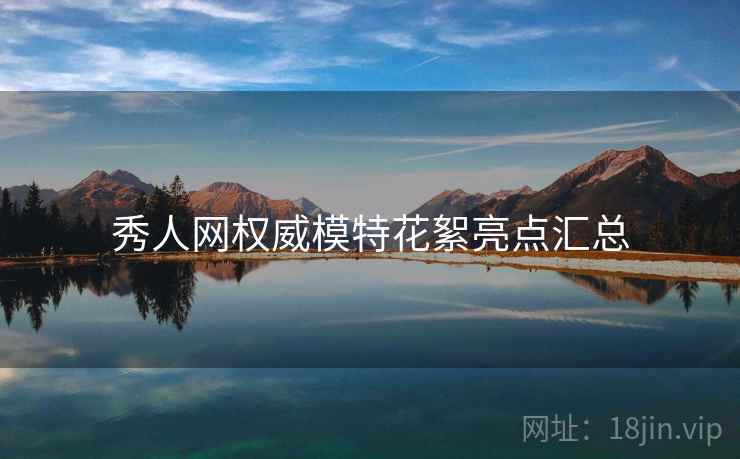 秀人网权威模特花絮亮点汇总 秀人网权威模特花絮亮点汇总