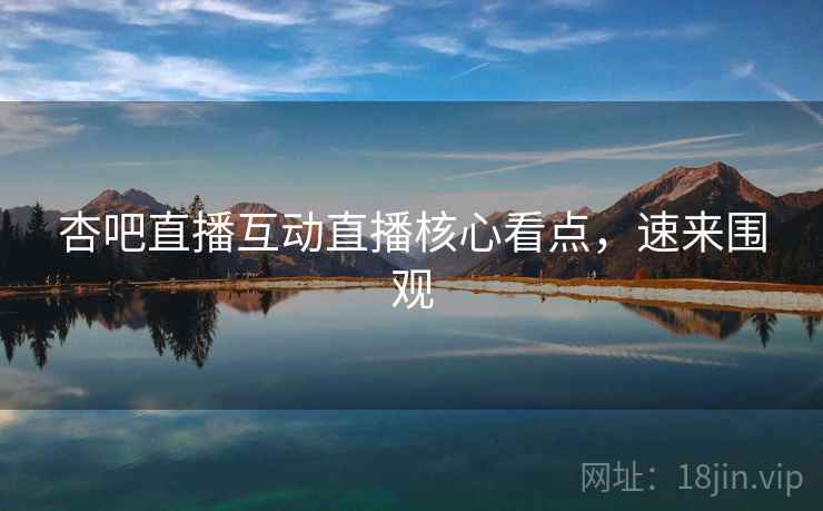 杏吧直播互动直播核心看点,速来围观 杏吧直播互动直播核心看点,速来围观