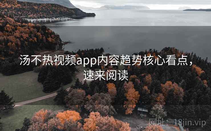 汤不热视频app内容趋势核心看点,速来阅读 汤不热视频app内容趋势核心看点,速来阅读