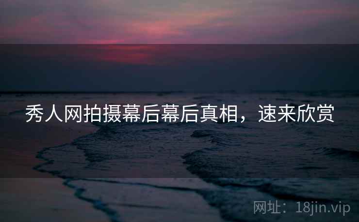 秀人网拍摄幕后幕后真相，速来欣赏