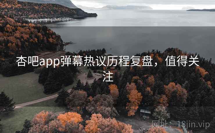 杏吧app弹幕热议历程复盘,值得关注 杏吧app弹幕热议历程复盘,值得关注