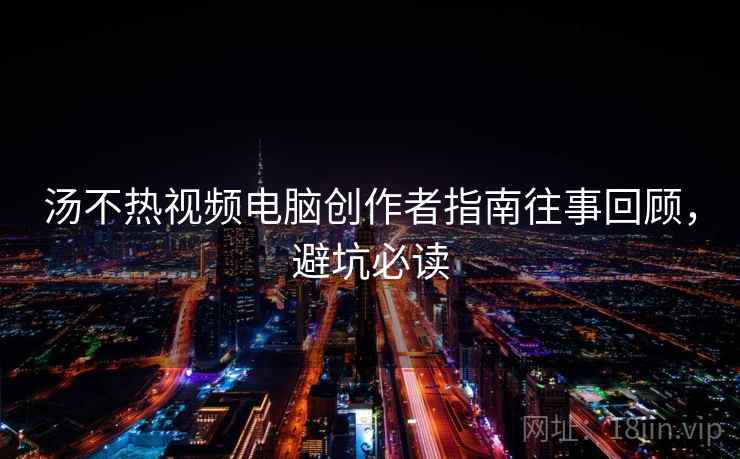 汤不热视频电脑创作者指南往事回顾,避坑必读 汤不热视频电脑创作者指南往事回顾,避坑必读