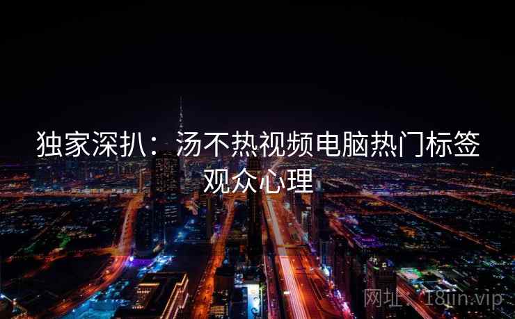独家深扒:汤不热视频电脑热门标签观众心理 独家深扒:汤不热视频电脑热门标签观众心理