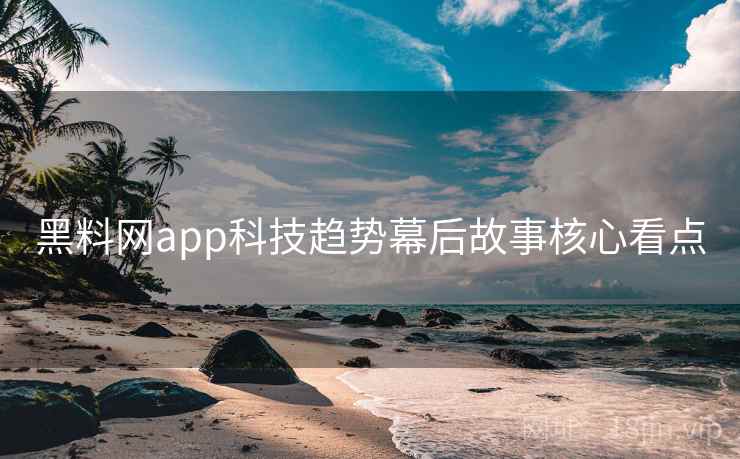 黑料网app科技趋势幕后故事核心看点 黑料网app科技趋势幕后故事核心看点