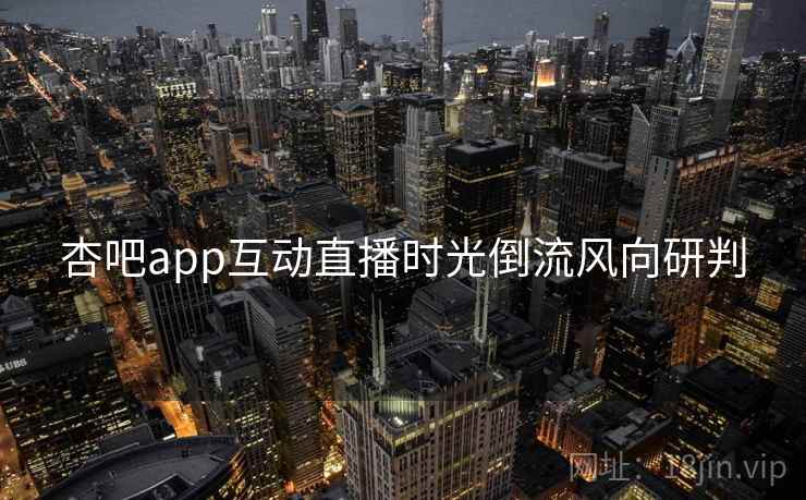 杏吧app互动直播时光倒流风向研判 杏吧app互动直播时光倒流风向研判
