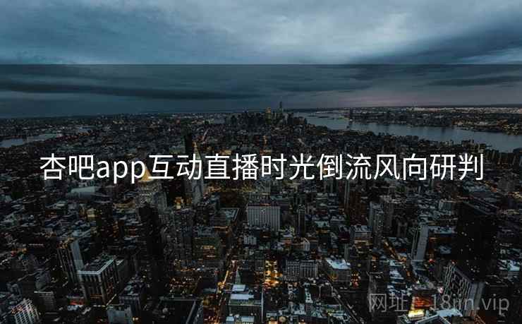 杏吧app互动直播时光倒流风向研判 杏吧app互动直播时光倒流风向研判