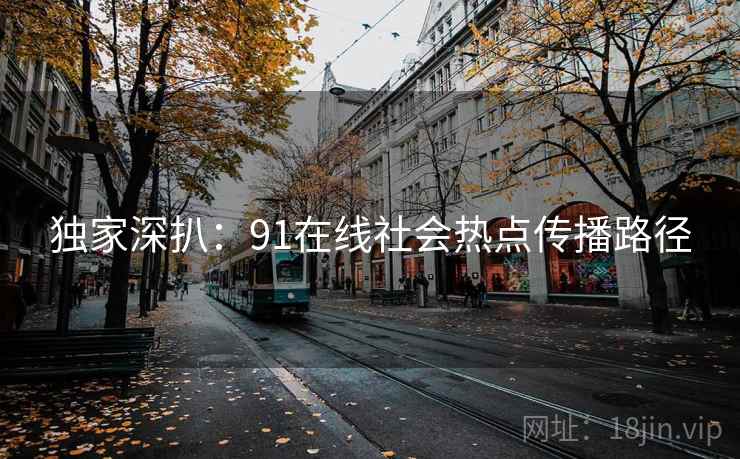 独家深扒:91在线社会热点传播路径 独家深扒:91在线社会热点传播路径