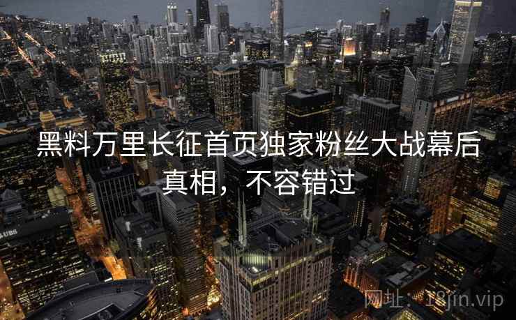 黑料万里长征首页独家粉丝大战幕后真相,不容错过 黑料万里长征首页独家粉丝大战幕后真相,不容错过