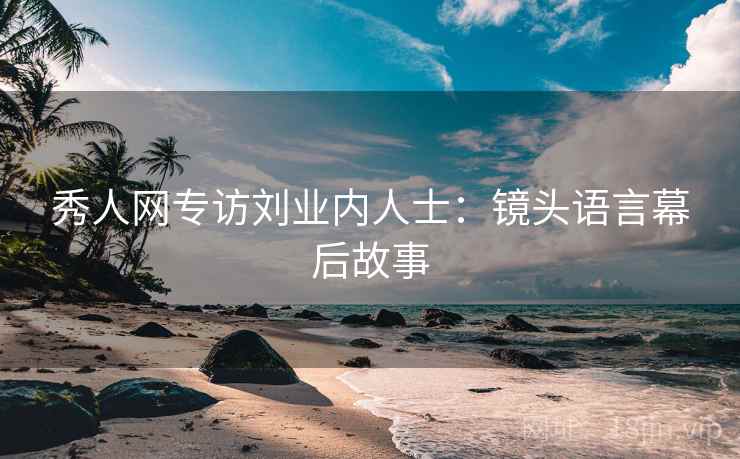 秀人网专访刘业内人士:镜头语言幕后故事 秀人网专访刘业内人士:镜头语言幕后故事